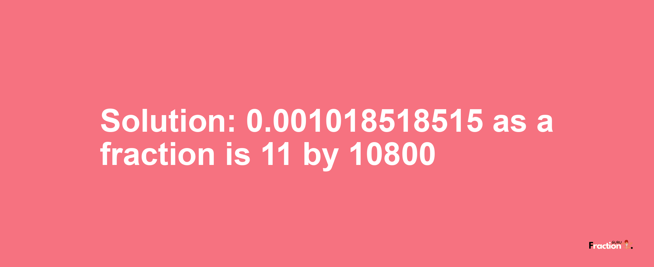 Solution:0.001018518515 as a fraction is 11/10800